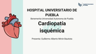 Cardiopatía
isquémica
Presenta: Guillermo Alberto Mirón Bautista
HOSPITAL UNIVERSITARIO DE
PUEBLA
Benemerita Universidad Autonoma de Puebla
 