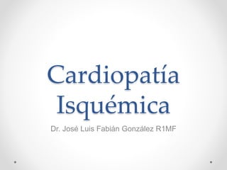 Cardiopatía
Isquémica
Dr. José Luis Fabián González R1MF
 