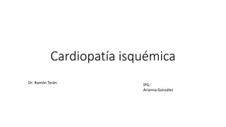Cardiopatía isquémica
IPG:
Arianna González
Dr: Ramón Terán
 