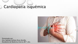 Cardiopatía isquémica
Presentado por:
Dra. Nathaly Stefany Rivas Bonilla
Residente de Medicina Interna de 1 año.
 