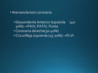 • Ateroesclerosis coronaria
• Descendente Anterior Izquierda (40-
50%)→PAVI, PATIV, Punta
• Coronaria derecha(30-40%)
• Circunfleja izquierda (15-20%)→PLVI
 