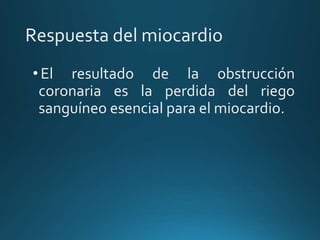 Respuesta del miocardio
•El resultado de la obstrucción
coronaria es la perdida del riego
sanguíneo esencial para el miocardio.
 