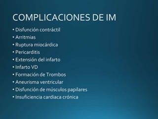 COMPLICACIONES DE IM
• Disfunción contráctil
• Arritmias
• Ruptura miocárdica
• Pericarditis
• Extensión del infarto
• Infarto VD
• Formación de Trombos
• Aneurisma ventricular
• Disfunción de músculos papilares
• Insuficiencia cardiaca crónica
 