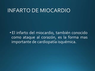 INFARTO DE MIOCARDIO
•El infarto del miocardio, también conocido
como ataque al corazón, es la forma mas
importante de cardiopatía isquémica.
 
