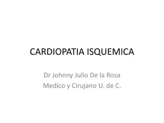 CARDIOPATIA ISQUEMICA
Dr Johnny Julio De la Rosa
Medico y Cirujano U. de C.
 