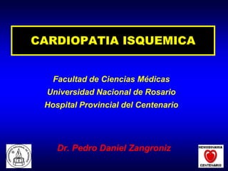 CARDIOPATIA ISQUEMICA Facultad de Ciencias Médicas  Universidad Nacional de Rosario Hospital Provincial del Centenario Dr. Pedro Daniel Zangroniz 