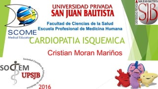 CARDIOPATIA ISQUEMICA
Facultad de Ciencias de la Salud
Escuela Profesional de Medicina Humana
Cristian Moran Mariños
 