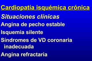Cardiopatía isquémica crónica
Situaciones clínicas
Angina de pecho estable
Isquemia silente
Síndromes de VD coronaria
  inadecuada
Angina refractaria
 