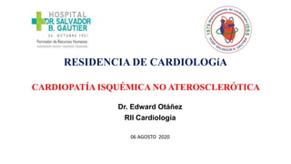 RESIDENCIA DE CARDIOLOGíA
CARDIOPATÍA ISQUÉMICA NO ATEROSCLERÓTICA
Dr. Edward Otáñez
RII Cardiología
06 AGOSTO 2020
 