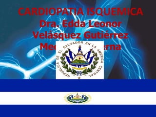 CARDIOPATIA ISQUEMICA
   Dra. Edda Leonor
  Velásquez Gutiérrez
   Medicina Interna
 