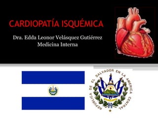 CARDIOPATÍA ISQUÉMICA
Dra. Edda Leonor Velásquez Gutiérrez
          Medicina Interna
 