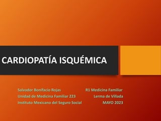 CARDIOPATÍA ISQUÉMICA
Salvador Bonifacio Rojas R1 Medicina Familiar
Unidad de Medicina Familiar 223 Lerma de Villada
Instituto Mexicano del Seguro Social MAYO 2023
 