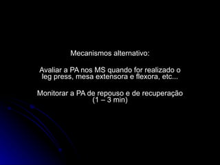 Mecanismos alternativo: Avaliar a PA nos MS quando for realizado o leg press, mesa extensora e flexora, etc... Monitorar a PA de repouso e de recuperação (1 – 3 min) 