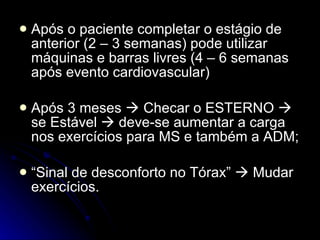 Após o paciente completar o estágio de anterior (2 – 3 semanas) pode utilizar máquinas e barras livres (4 – 6 semanas após evento cardiovascular) Após 3 meses    Checar o ESTERNO    se Estável    deve-se aumentar a carga nos exercícios para MS e também a ADM; “Sinal de desconforto no Tórax”    Mudar exercícios.  
