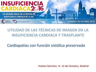 UTILIDAD DE LAS TÉCNICAS DE IMAGEN EN LA
INSUFICIENCIA CARDIACA Y TRASPLANTE
Cardiopatías con función sistólica preservada
Violeta Sánchez. H. 12 de Octubre, Madrid
 