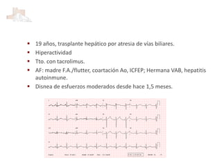  19 años, trasplante hepático por atresia de vías biliares.
 Hiperactividad
 Tto. con tacrolimus.
 AF: madre F.A./flutter, coartación Ao, ICFEP; Hermana VAB, hepatitis
autoinmune.
 Disnea de esfuerzos moderados desde hace 1,5 meses.
 