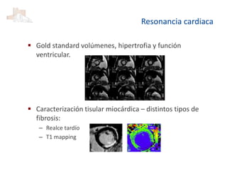 Resonancia cardiaca
 Gold standard volúmenes, hipertrofia y función
ventricular.
 Caracterización tisular miocárdica – distintos tipos de
fibrosis:
– Realce tardío
– T1 mapping
 