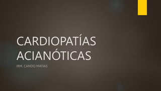 CARDIOPATÍAS
ACIANÓTICAS
IRM. CANDO MATIAS
 