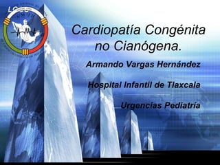 LOGO

Cardiopatía Congénita
no Cianógena.
Armando Vargas Hernández
Hospital Infantil de Tlaxcala
Urgencias Pediatría

 