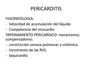 PERICARDITIS
FISIOPATOLOGIA:
- Velocidad de acumulación del líquido
- Competencia del miocardio
TAPONAMIENTO PERICARDICO: mecanismos
compensadores:
- constricción venosa pulmonar y sistémica
- incremento de las RVS
- taquicardia
 