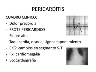 PERICARDITIS
CUADRO CLINICO:
- Dolor precordial
- FROTE PERICARDICO
- Fiebre alta
- Taquicardia, disnea, signos taponamiento
- EKG: cambios en segmento S-T
- Rx: cardiomegalia
• Ecocardiografía
 