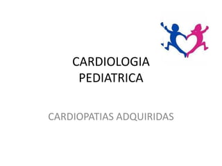 CARDIOLOGIA
PEDIATRICA
CARDIOPATIAS ADQUIRIDAS
 
