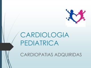 CARDIOLOGIA
PEDIATRICA
CARDIOPATIAS ADQUIRIDAS

 