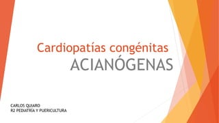 Cardiopatías congénitas
ACIANÓGENAS
CARLOS QUIARO
R2 PEDIATRÍA Y PUERICULTURA
 