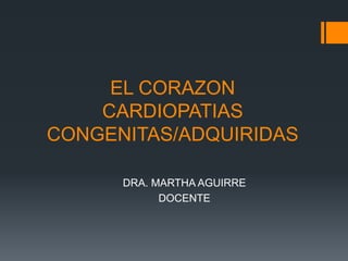 EL CORAZON
CARDIOPATIAS
CONGENITAS/ADQUIRIDAS
DRA. MARTHA AGUIRRE
DOCENTE
 