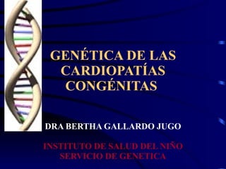 GENÉTICA DE LAS CARDIOPATÍAS CONGÉNITAS  DRA BERTHA GALLARDO JUGO INSTITUTO DE SALUD DEL NIÑO SERVICIO DE GENETICA 