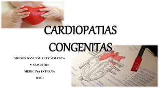 CARDIOPATIAS
CONGENITAS
MOISES DAVID SUAREZ SIMANCA
V SEMESTRE
MEDICINA INTERNA
2015-I
 