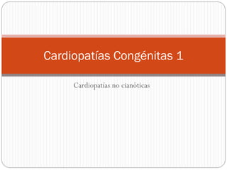 Cardiopatías no cianóticas
Cardiopatías Congénitas 1
 