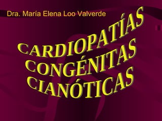 CARDIOPATÍAS CONGÉNITAS  CIANÓTICAS Dra. María Elena Loo Valverde 