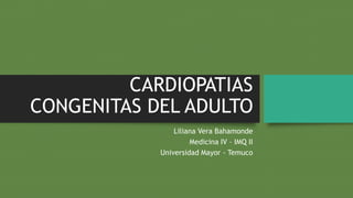 CARDIOPATIAS
CONGENITAS DEL ADULTO
Liliana Vera Bahamonde
Medicina IV – IMQ II
Universidad Mayor - Temuco
 