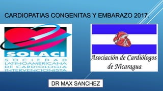 CARDIOPATIAS CONGENITAS Y EMBARAZO 2017.
DR MAX SANCHEZ
 