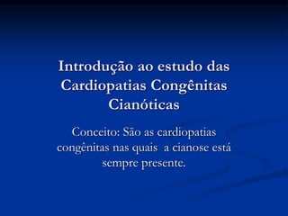 Introdução ao estudo das
Cardiopatias Congênitas
Cianóticas
Conceito: São as cardiopatias
congênitas nas quais a cianose está
sempre presente.
 
