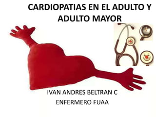 CARDIOPATIAS EN EL ADULTO Y ADULTO MAYOR IVAN ANDRES BELTRAN C ENFERMERO FUAA 