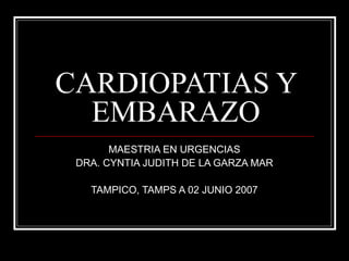 CARDIOPATIAS Y
EMBARAZO
MAESTRIA EN URGENCIAS
DRA. CYNTIA JUDITH DE LA GARZA MAR
TAMPICO, TAMPS A 02 JUNIO 2007

 