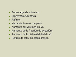    Sobrecarga de volumen.
   Hipertrofia excéntrica.
   Reflujo.
   Vaciamiento mas completo.
   Aumento del volumen en VI.
   Aumento de la fracción de eyección.
   Aumento de la distensibilidad de VI.
   Reflujo de 50% en casos graves.
 