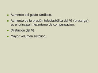    Aumento del gasto cardiaco.
   Aumento de la presión telediastólica del VI (precarga),
    es el principal mecanismo de compensación.
   Dilatación del VI.
   Mayor volumen sistólico.
 