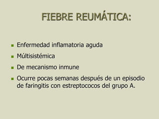 FIEBRE REUMÁTICA:

   Enfermedad inflamatoria aguda
   Múltisistémica
   De mecanismo inmune
   Ocurre pocas semanas después de un episodio
    de faringitis con estreptococos del grupo A.
 