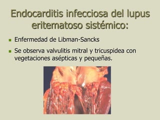 Endocarditis infecciosa del lupus
    eritematoso sistémico:
   Enfermedad de Libman-Sancks
   Se observa valvulitis mitral y tricuspidea con
    vegetaciones asépticas y pequeñas.
 