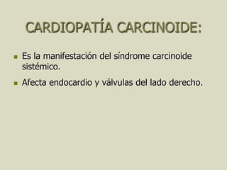 CARDIOPATÍA CARCINOIDE:
   Es la manifestación del síndrome carcinoide
    sistémico.
   Afecta endocardio y válvulas del lado derecho.
 