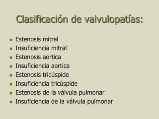 Clasificación de valvulopatías:
   Estenosis mitral
   Insuficiencia mitral
   Estenosis aortica
   Insuficiencia aortica
   Estenosis tricúspide
   Insuficiencia tricúspide
   Estenosis de la válvula pulmonar
   Insuficiencia de la válvula pulmonar
 
