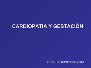 CARDIOPATIA Y GESTACIÓN
DR. VICTOR TEJADA FERNÁNDEZ
 