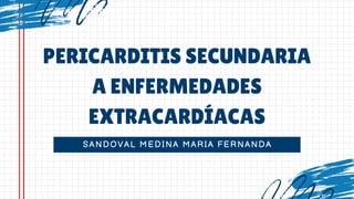 SANDOVAL MEDINA MARIA FERNANDA
PERICARDITIS SECUNDARIA
A ENFERMEDADES
EXTRACARDÍACAS
 