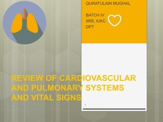 REVIEW OF CARDIOVASCULAR
AND PULMONARY SYSTEMS
AND VITAL SIGNS
QURATULAIN MUGHAL
BATCH IV
IIRS, IUKC
DPT
1
 