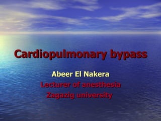 Cardiopulmonary bypass Abeer El Nakera Lecturer of anesthesia Zagazig university   