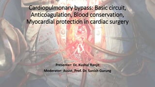 Cardiopulmonary bypass: Basic circuit,
Anticoagulation, Blood conservation,
Myocardial protection in cardiac surgery
Presenter: Dr. Kushal Ranjit
Moderator: Assist. Prof. Dr. Sanish Gurung
 