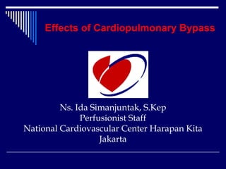 Effects of Cardiopulmonary Bypass




         Ns. Ida Simanjuntak, S.Kep
              Perfusionist Staff
National Cardiovascular Center Harapan Kita
                   Jakarta
 